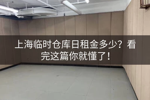 上海临时仓库日租金多少？看完这篇你就懂了！
