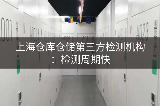 上海仓库仓储第三方检测机构：检测周期快，服务更专业