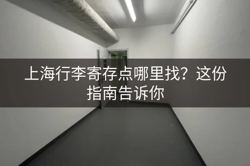 上海行李寄存点哪里找？这份指南告诉你
