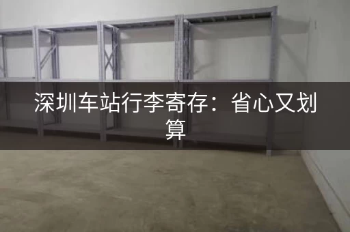 深圳车站行李寄存：省心又划算