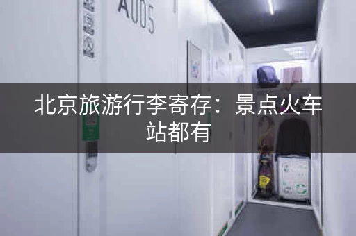 北京旅游行李寄存：景点火车站都有，10元起