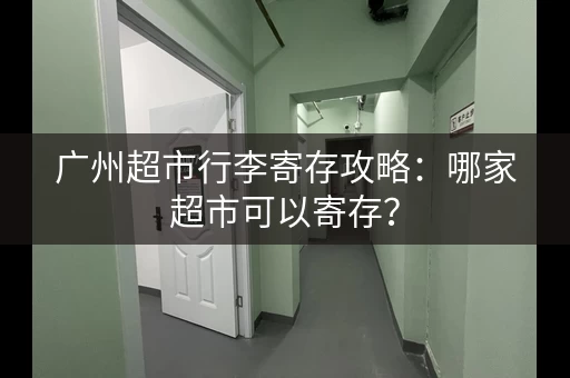 广州超市行李寄存攻略：哪家超市可以寄存？