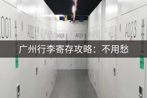 广州行李寄存攻略：不用愁，哪里都有寄存点
