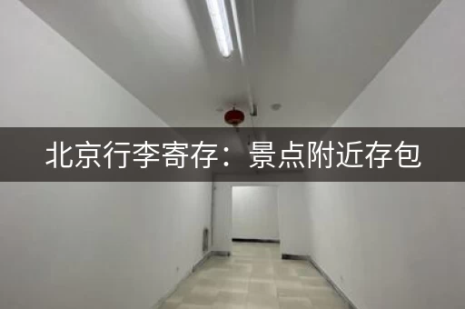 北京行李寄存：景点附近存包，轻装上阵！