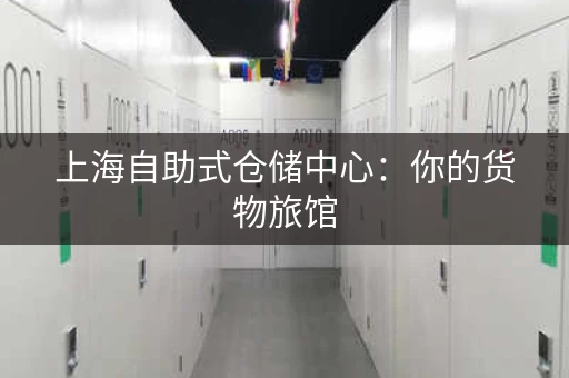 上海自助式仓储中心：你的货物旅馆，安全存放
