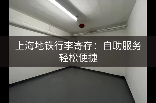上海地铁行李寄存：自助服务轻松便捷