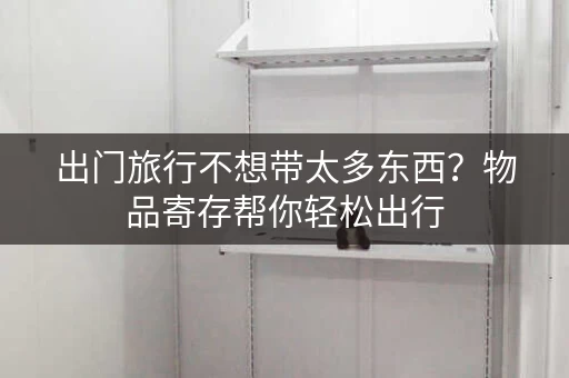 出门旅行不想带太多东西？物品寄存帮你轻松出行