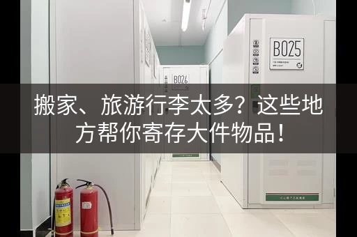 搬家、旅游行李太多？这些地方帮你寄存大件物品！
