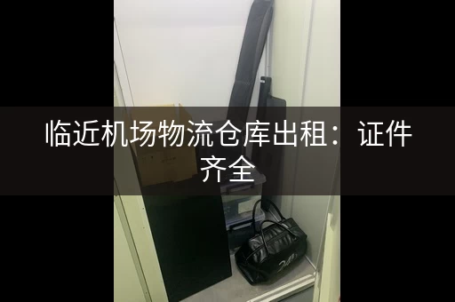 临近机场物流仓库出租：证件齐全，价格优惠！