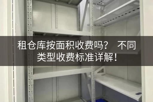 租仓库按面积收费吗？  不同类型收费标准详解！