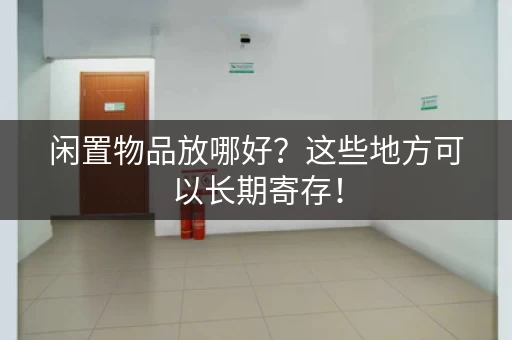闲置物品放哪好？这些地方可以长期寄存！