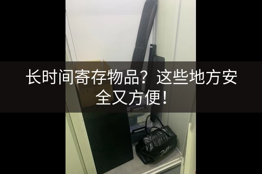 长时间寄存物品？这些地方安全又方便！