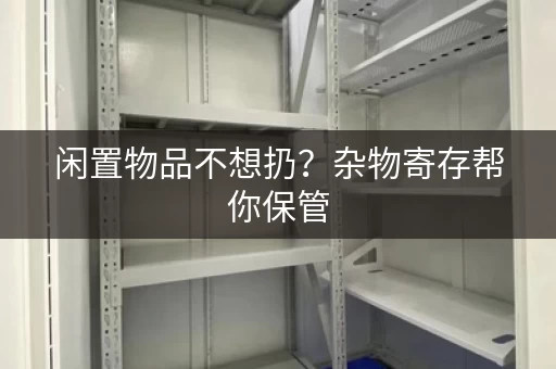 闲置物品不想扔？杂物寄存帮你保管