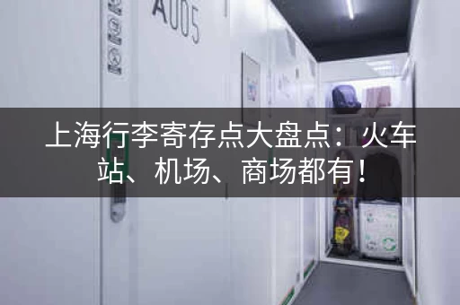 上海行李寄存点大盘点：火车站、机场、商场都有！