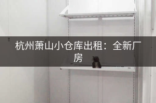 杭州萧山小仓库出租：全新厂房，面积可选，0.3元起！
