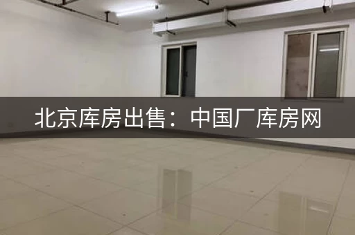 北京库房出售：中国厂库房网，专业平台
