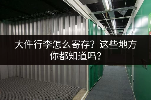 大件行李怎么寄存？这些地方你都知道吗？