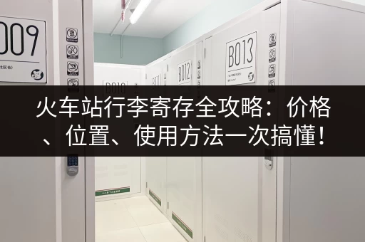 火车站行李寄存全攻略：价格、位置、使用方法一次搞懂！