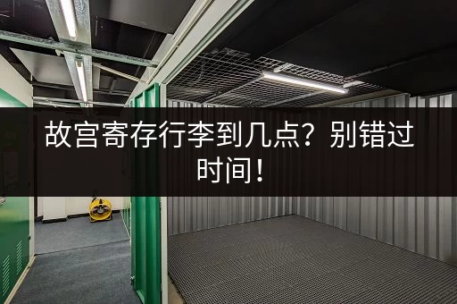 故宫寄存行李到几点？别错过时间！