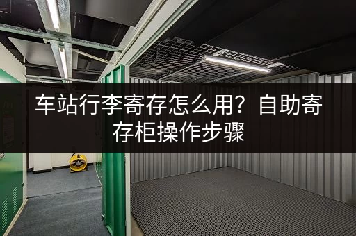 车站行李寄存怎么用？自助寄存柜操作步骤