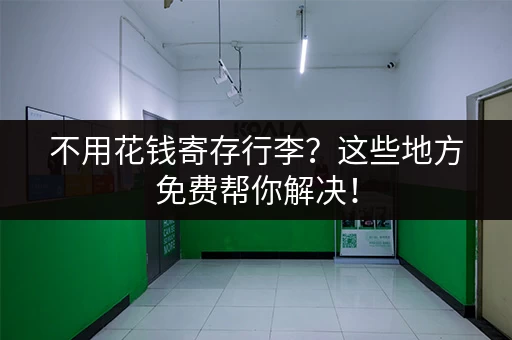 不用花钱寄存行李？这些地方免费帮你解决！