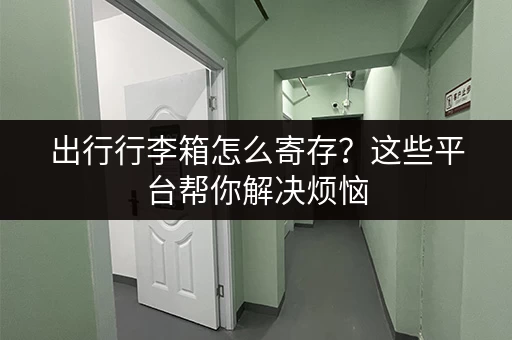 出行行李箱怎么寄存？这些平台帮你解决烦恼