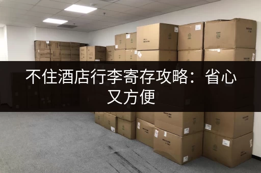 不住酒店行李寄存攻略：省心又方便