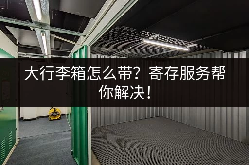 大行李箱怎么带？寄存服务帮你解决！