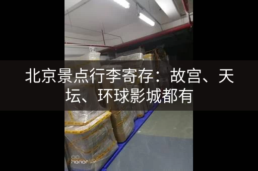 北京景点行李寄存：故宫、天坛、环球影城都有