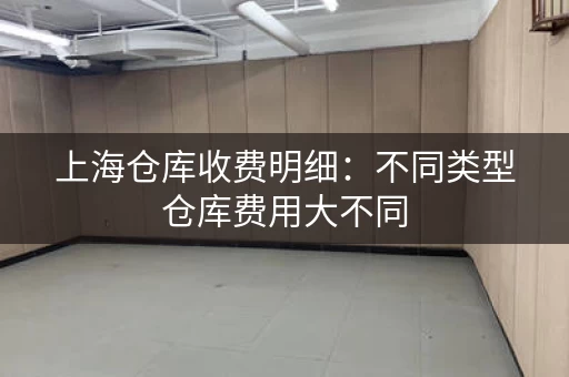 上海仓库收费明细：不同类型仓库费用大不同