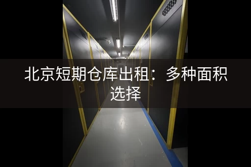 北京短期仓库出租：多种面积选择，证件齐全，随时入驻！