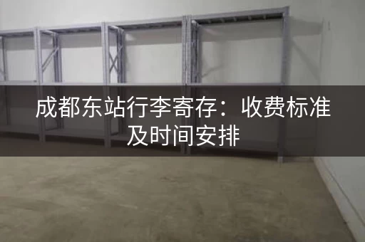 成都东站行李寄存：收费标准及时间安排