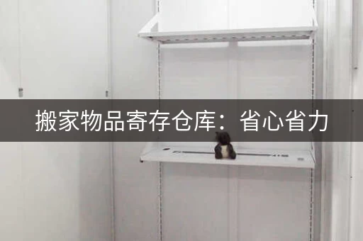 搬家物品寄存仓库：省心省力，让您轻松搬家！