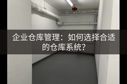 企业仓库管理：如何选择合适的仓库系统？