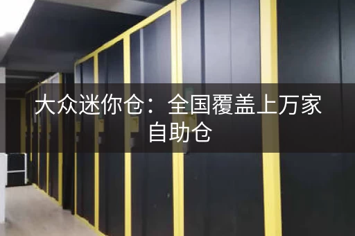 大众迷你仓：全国覆盖上万家自助仓，服务百万名客户！