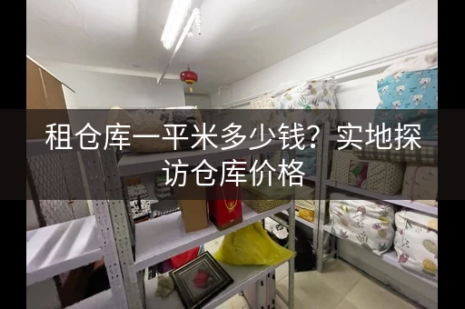 租仓库一平米多少钱？实地探访仓库价格