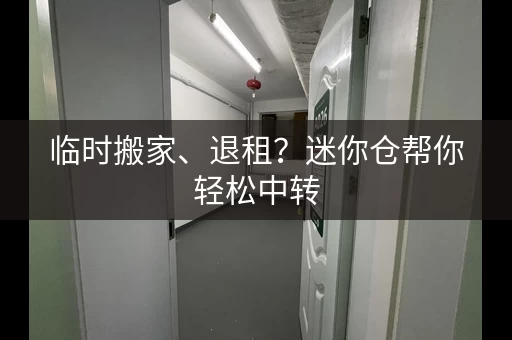 临时搬家、退租？迷你仓帮你轻松中转
