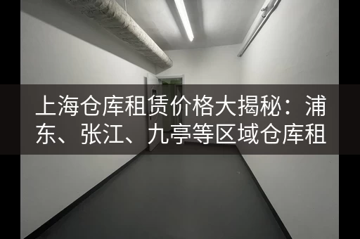 上海仓库租赁价格大揭秘：浦东、张江、九亭等区域仓库租金参考