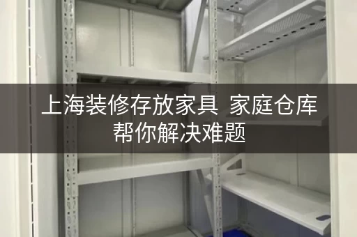 上海装修存放家具  家庭仓库帮你解决难题