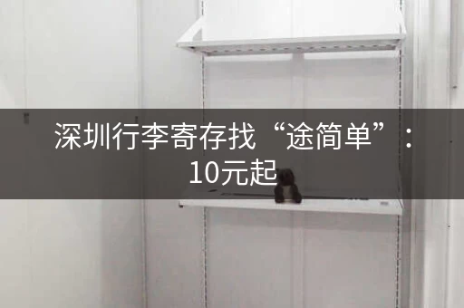 深圳行李寄存找“途简单”：10元起，方便快捷