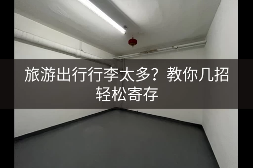 旅游出行行李太多？教你几招轻松寄存