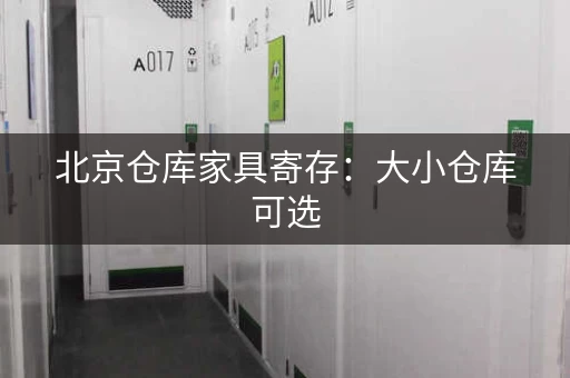 北京仓库家具寄存：大小仓库可选，满足各种寄存需求