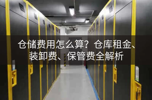 仓储费用怎么算？仓库租金、装卸费、保管费全解析