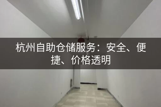 杭州自助仓储服务：安全、便捷、价格透明