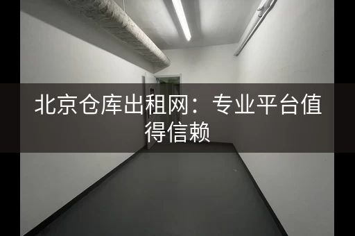 北京仓库出租网：专业平台值得信赖