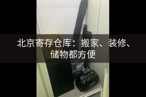 北京寄存仓库：搬家、装修、储物都方便
