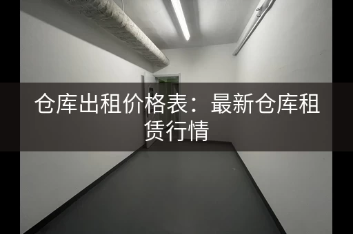 仓库出租价格表：最新仓库租赁行情，价格透明！