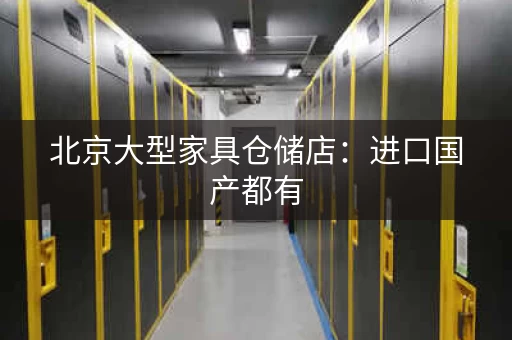 北京大型家具仓储店：进口国产都有，物美价廉