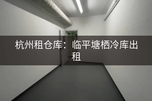 杭州租仓库：临平塘栖冷库出租，总面积13000㎡
