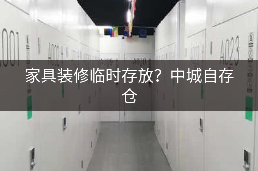 家具装修临时存放？中城自存仓，安全可靠方便省心